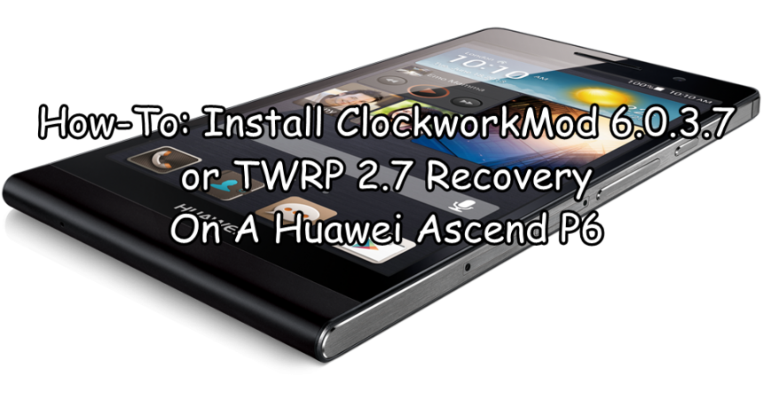 How-To: Install ClockworkMod 6.0.3.7 or TWRP 2.7 Recovery On A Huawei Ascend P6