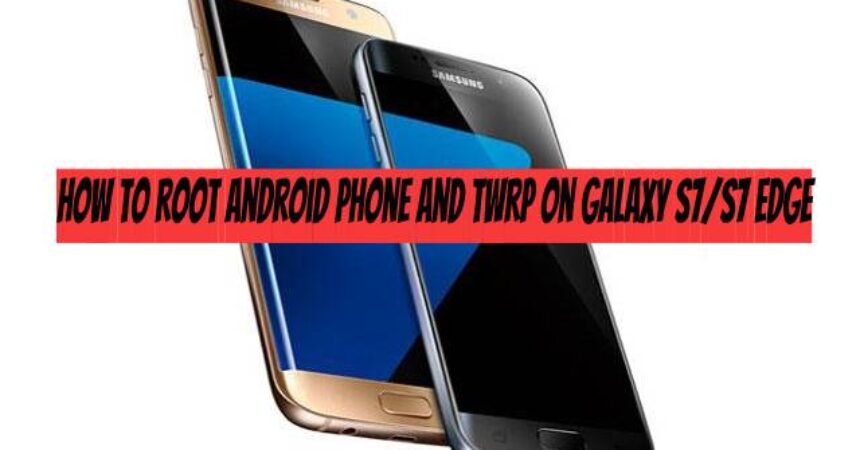 How to Root Android Phone and TWRP on Galaxy S7/S7 Edge
