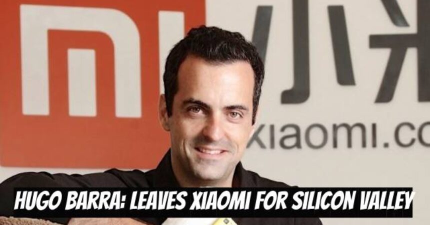 Hugo Barra: Leaves Xiaomi for Silicon Valley
