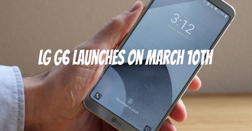 LG G6 Launches on March 10th