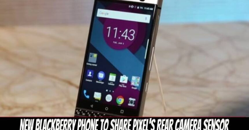 New Blackberry Phone to Share Pixel’s Rear Camera Sensor