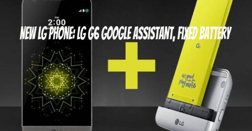 New LG Phone: LG G6 Google Assistant, fixed battery