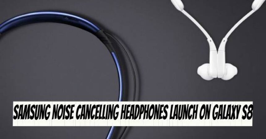Samsung Noise Cancelling Headphones Launch on Galaxy S8
