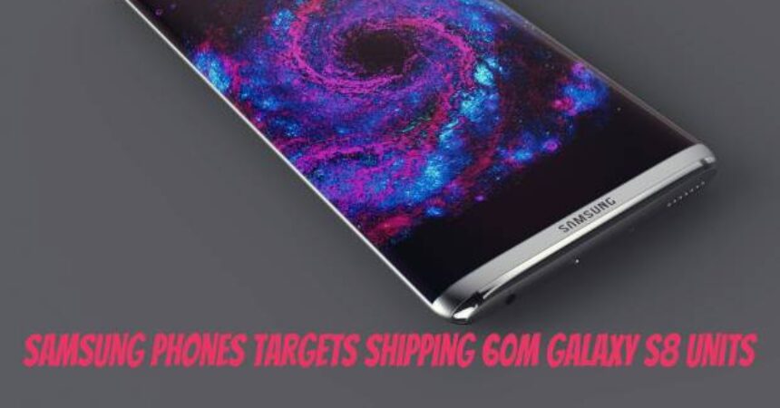 Samsung Phones Targets Shipping 60M Galaxy S8 Units