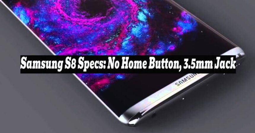 Samsung S8 Specs: No Home Button, 3.5mm Jack
