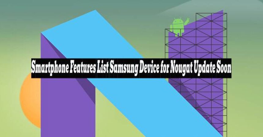 Smartphone Features List Samsung Device for Nougat Update Soon