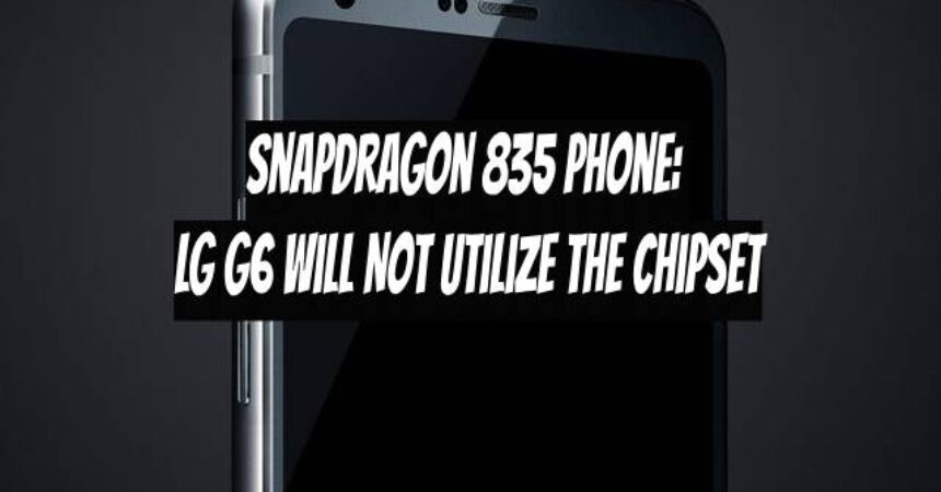 Snapdragon 835 Phone: LG G6 Will Not Utilize the Chipset