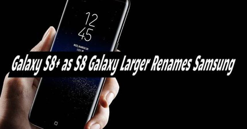 Galaxy S8+ as S8 Galaxy Larger Renames Samsung