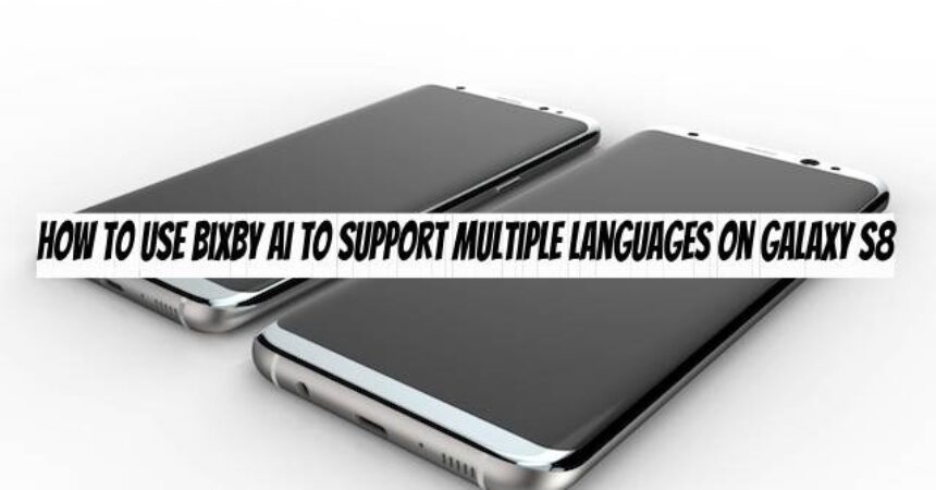 How to Use Bixby AI to Support Multiple Languages on Galaxy S8