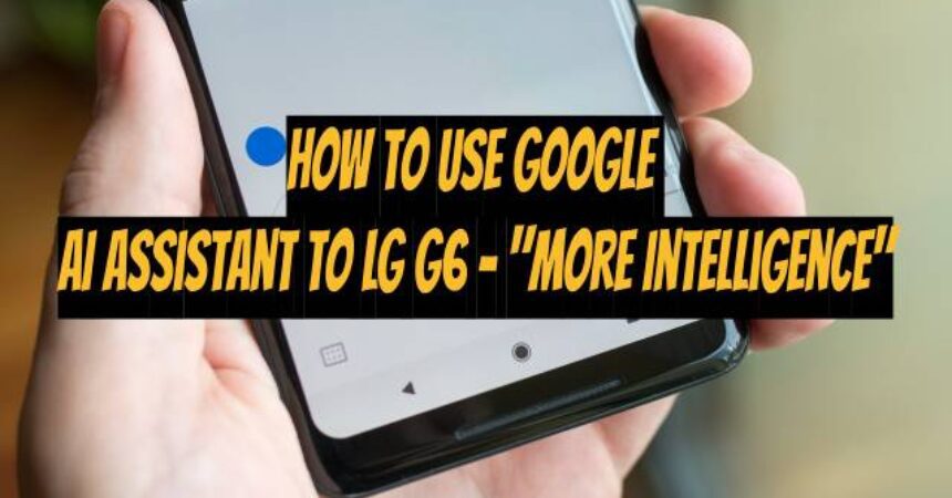 How to use Google AI Assistant to LG G6 – “More Intelligence”