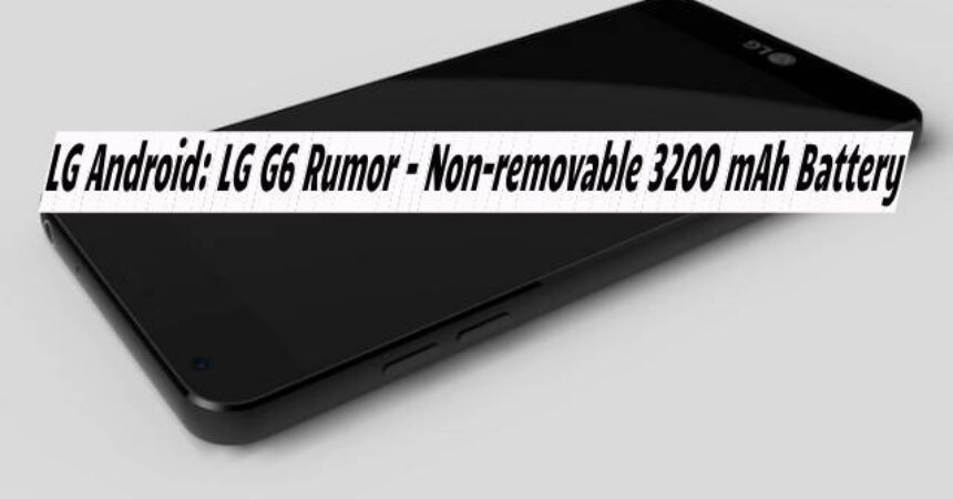 LG Android: LG G6 Rumor – Non-removable 3200 mAh Battery