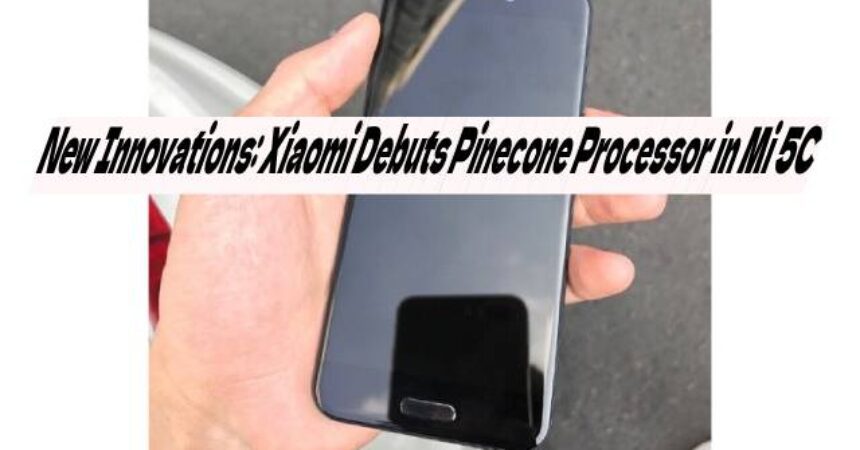 New Innovations: Xiaomi Debuts Pinecone Processor in Mi 5C