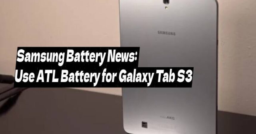 Samsung Battery News: Use ATL Battery for Galaxy Tab S3