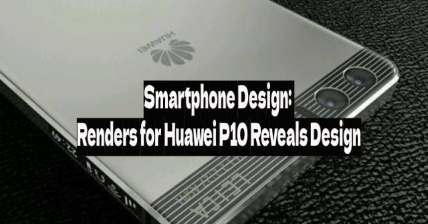 Smartphone Design: Renders for Huawei P10 Reveals Design