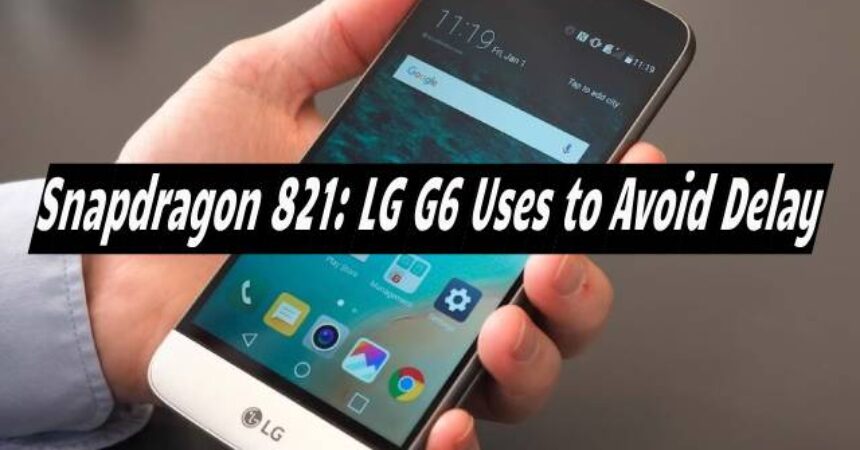 Snapdragon 821: LG G6 Uses to Avoid Delay
