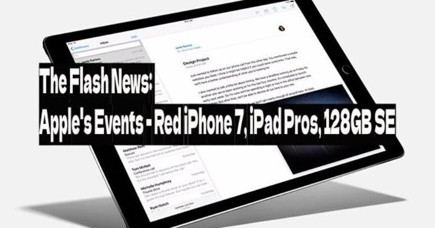 The Flash News: Apple’s Events – Red iPhone 7, iPad Pros, 128GB SE