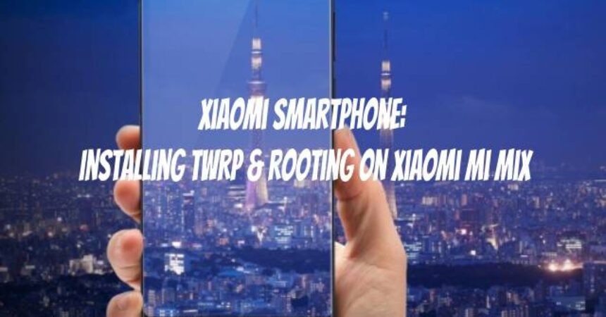 Xiaomi Smartphone: Installing TWRP & Rooting on Xiaomi Mi Mix