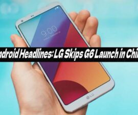 Android Headlines: LG Skips G6 Launch in China