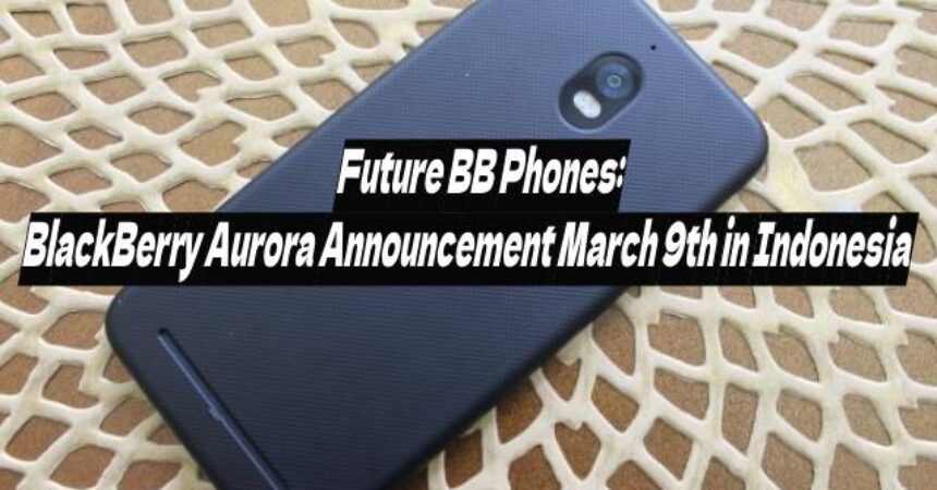 Future BB Phones: BlackBerry Aurora Announcement March 9th in Indonesia