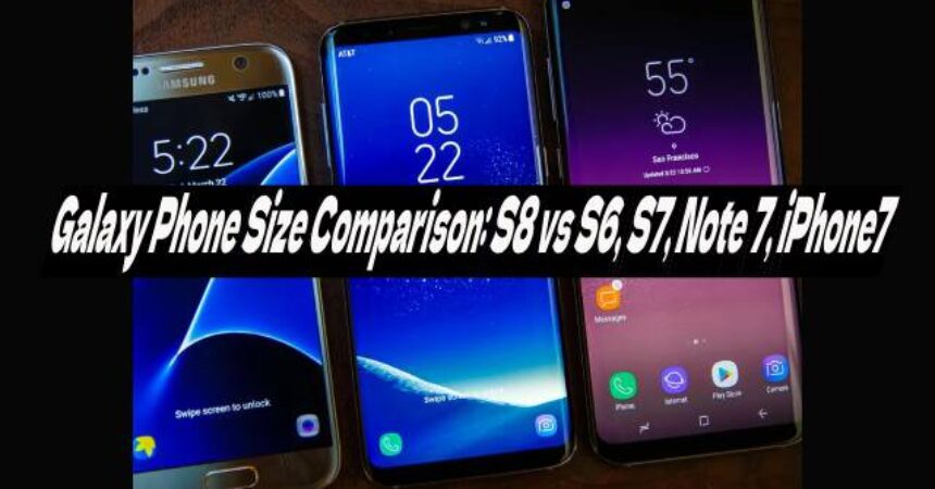 Galaxy Phone Size Comparison: S8 vs S6, S7, Note 7, iPhone7