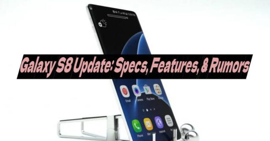Galaxy S8 Update: Specs, Features, & Rumors