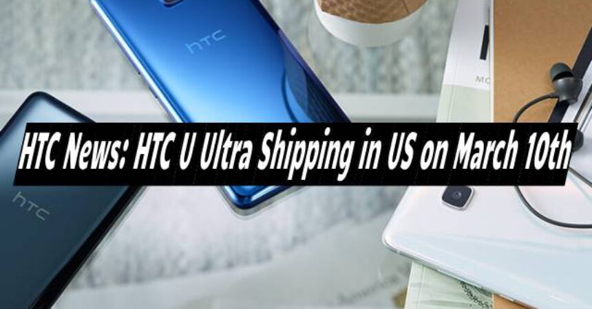 HTC News: HTC U Ultra Shipping in US on March 10th