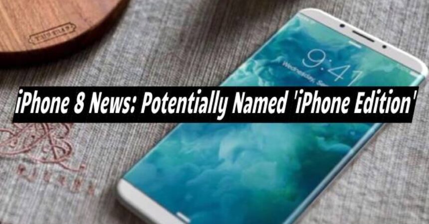 iPhone 8 News: Potentially Named ‘iPhone Edition’