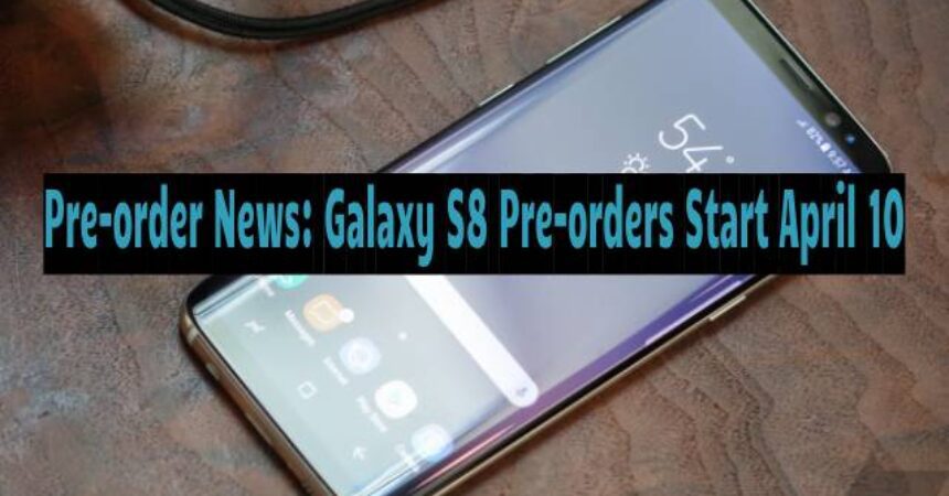 Pre-order News: Galaxy S8 Pre-orders Start April 10