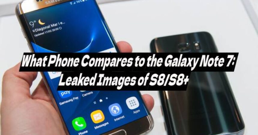 What Phone Compares to the Galaxy Note 7: Leaked Images of S8/S8+
