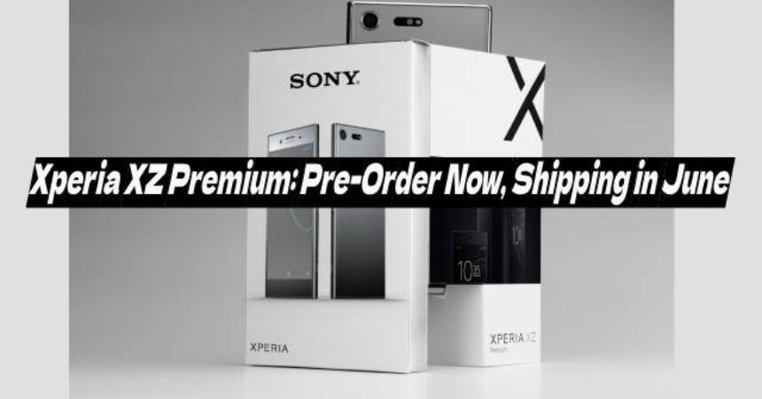 Xperia XZ Premium: Pre-Order Now, Shipping in June