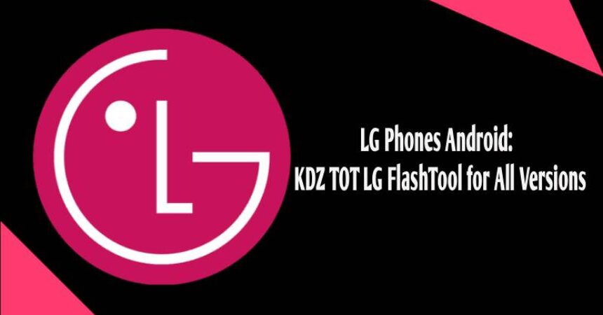 LG Phones Android:  KDZ TOT LG FlashTool for All Versions