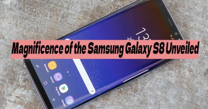 Magnificence of the Samsung Galaxy S8 Unveiled
